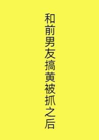 和前男友搞黄被抓之后西西欧艾
